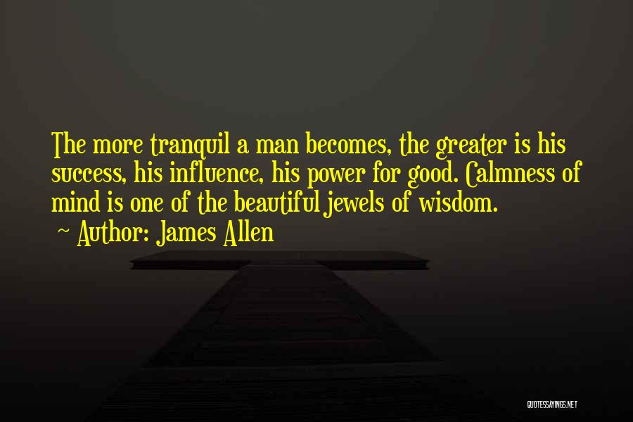 James Allen Quotes: The More Tranquil A Man Becomes, The Greater Is His Success, His Influence, His Power For Good. Calmness Of Mind