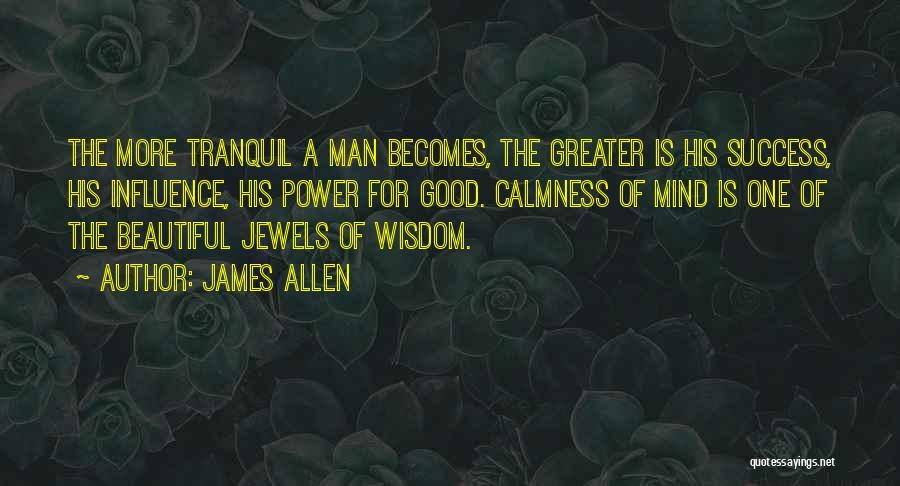 James Allen Quotes: The More Tranquil A Man Becomes, The Greater Is His Success, His Influence, His Power For Good. Calmness Of Mind