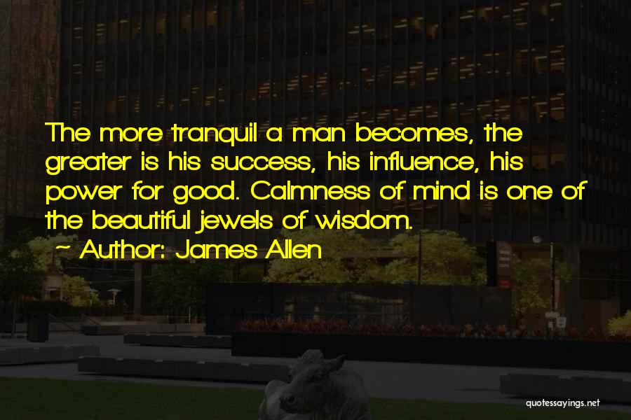 James Allen Quotes: The More Tranquil A Man Becomes, The Greater Is His Success, His Influence, His Power For Good. Calmness Of Mind