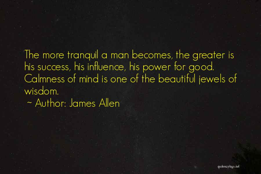 James Allen Quotes: The More Tranquil A Man Becomes, The Greater Is His Success, His Influence, His Power For Good. Calmness Of Mind