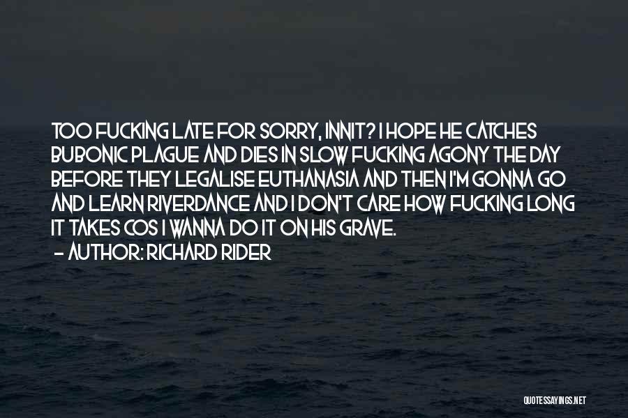 Richard Rider Quotes: Too Fucking Late For Sorry, Innit? I Hope He Catches Bubonic Plague And Dies In Slow Fucking Agony The Day
