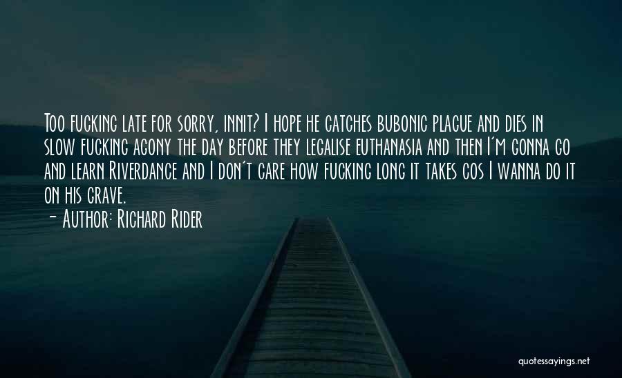 Richard Rider Quotes: Too Fucking Late For Sorry, Innit? I Hope He Catches Bubonic Plague And Dies In Slow Fucking Agony The Day