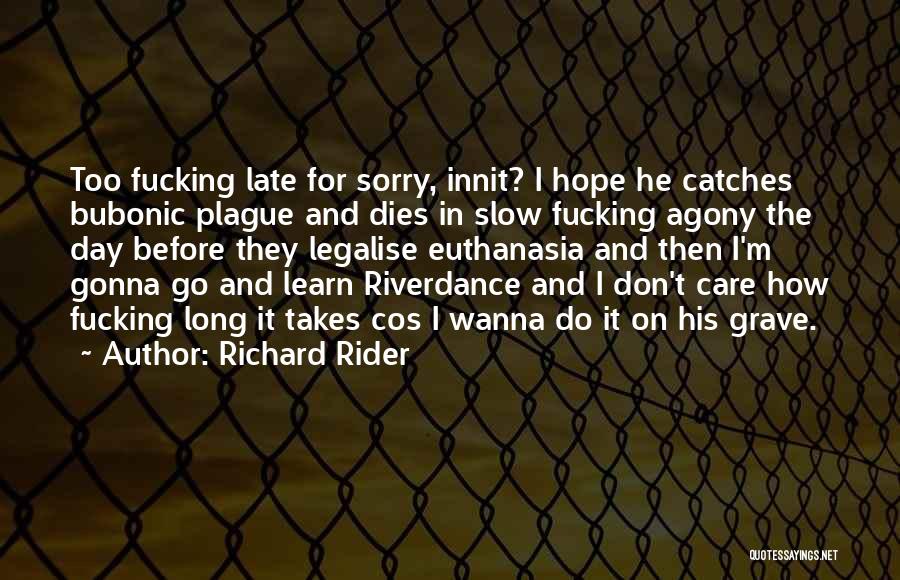 Richard Rider Quotes: Too Fucking Late For Sorry, Innit? I Hope He Catches Bubonic Plague And Dies In Slow Fucking Agony The Day