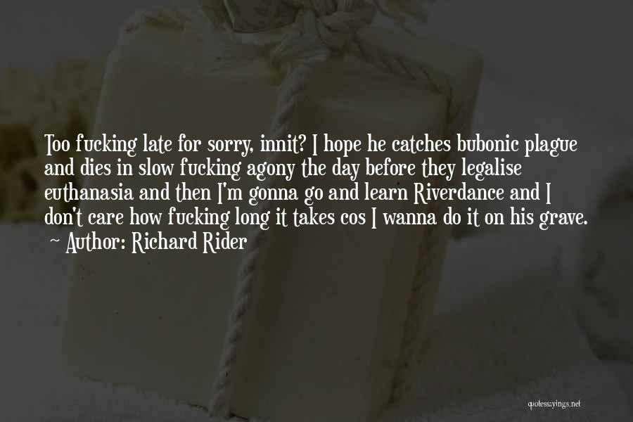 Richard Rider Quotes: Too Fucking Late For Sorry, Innit? I Hope He Catches Bubonic Plague And Dies In Slow Fucking Agony The Day