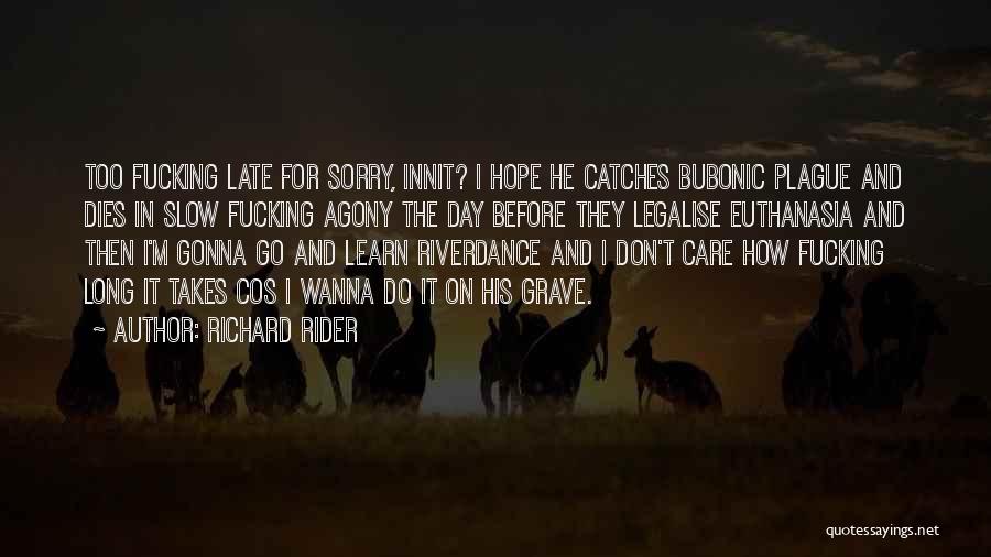 Richard Rider Quotes: Too Fucking Late For Sorry, Innit? I Hope He Catches Bubonic Plague And Dies In Slow Fucking Agony The Day