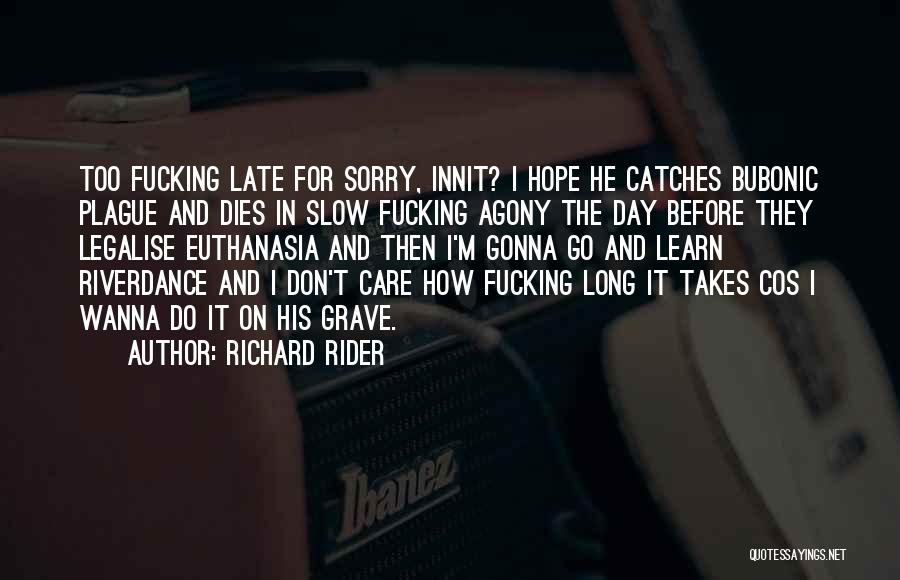 Richard Rider Quotes: Too Fucking Late For Sorry, Innit? I Hope He Catches Bubonic Plague And Dies In Slow Fucking Agony The Day