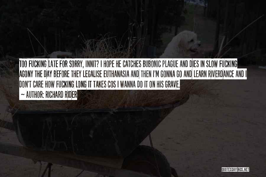 Richard Rider Quotes: Too Fucking Late For Sorry, Innit? I Hope He Catches Bubonic Plague And Dies In Slow Fucking Agony The Day