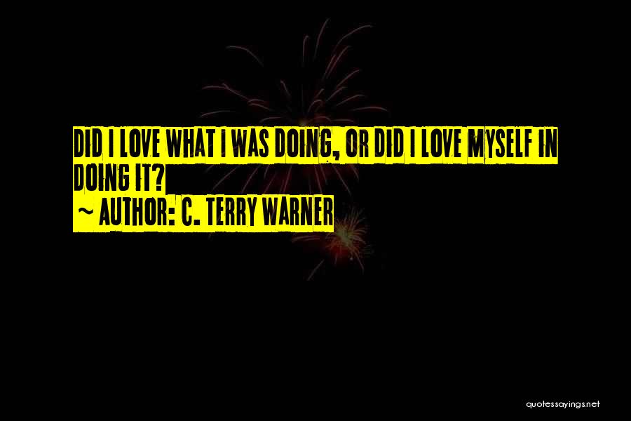 C. Terry Warner Quotes: Did I Love What I Was Doing, Or Did I Love Myself In Doing It?