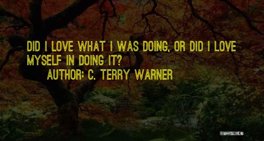 C. Terry Warner Quotes: Did I Love What I Was Doing, Or Did I Love Myself In Doing It?