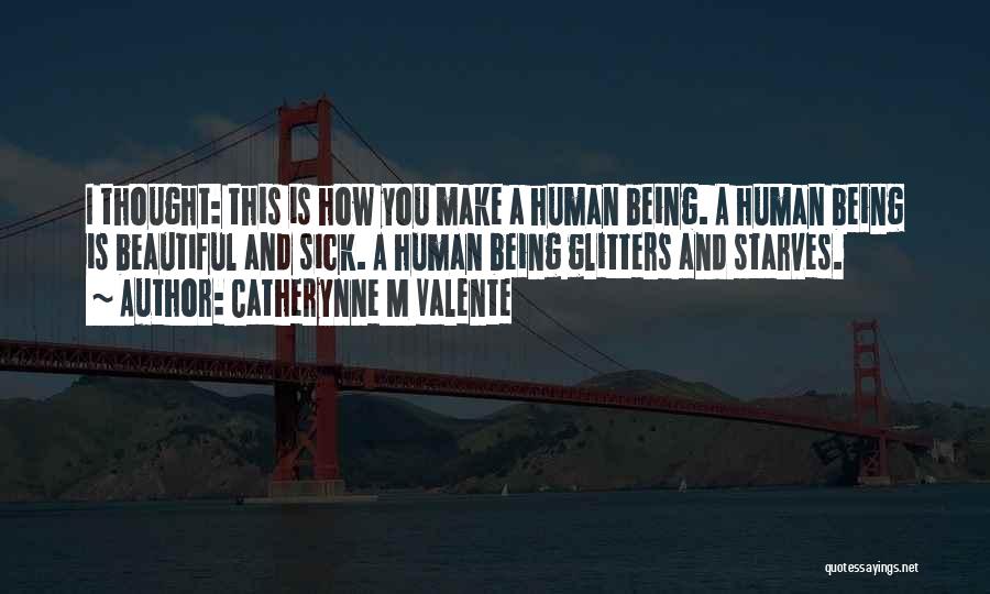 Catherynne M Valente Quotes: I Thought: This Is How You Make A Human Being. A Human Being Is Beautiful And Sick. A Human Being