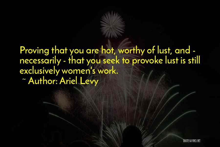 Ariel Levy Quotes: Proving That You Are Hot, Worthy Of Lust, And - Necessarily - That You Seek To Provoke Lust Is Still