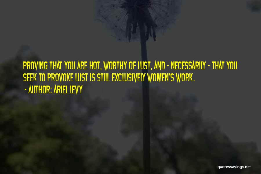 Ariel Levy Quotes: Proving That You Are Hot, Worthy Of Lust, And - Necessarily - That You Seek To Provoke Lust Is Still