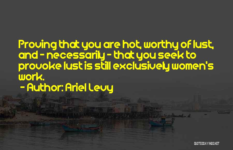 Ariel Levy Quotes: Proving That You Are Hot, Worthy Of Lust, And - Necessarily - That You Seek To Provoke Lust Is Still