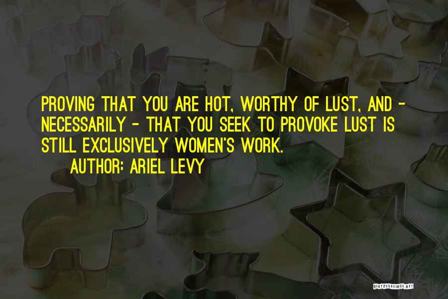 Ariel Levy Quotes: Proving That You Are Hot, Worthy Of Lust, And - Necessarily - That You Seek To Provoke Lust Is Still