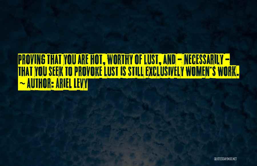 Ariel Levy Quotes: Proving That You Are Hot, Worthy Of Lust, And - Necessarily - That You Seek To Provoke Lust Is Still