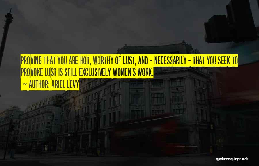 Ariel Levy Quotes: Proving That You Are Hot, Worthy Of Lust, And - Necessarily - That You Seek To Provoke Lust Is Still