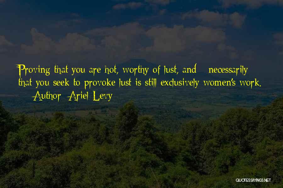 Ariel Levy Quotes: Proving That You Are Hot, Worthy Of Lust, And - Necessarily - That You Seek To Provoke Lust Is Still