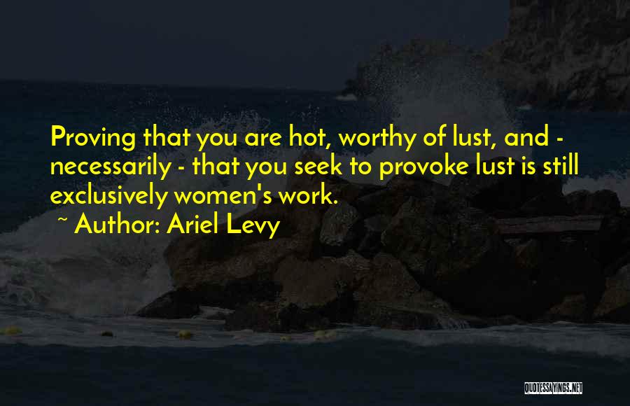 Ariel Levy Quotes: Proving That You Are Hot, Worthy Of Lust, And - Necessarily - That You Seek To Provoke Lust Is Still