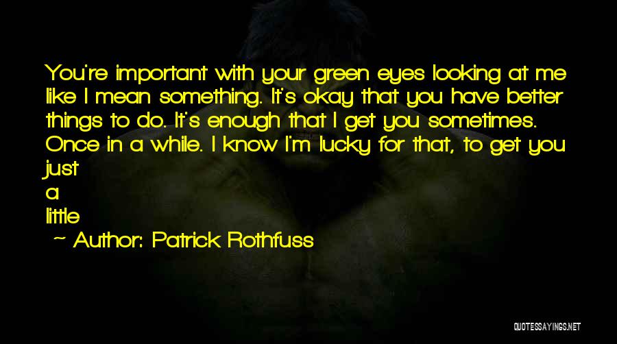 Patrick Rothfuss Quotes: You're Important With Your Green Eyes Looking At Me Like I Mean Something. It's Okay That You Have Better Things