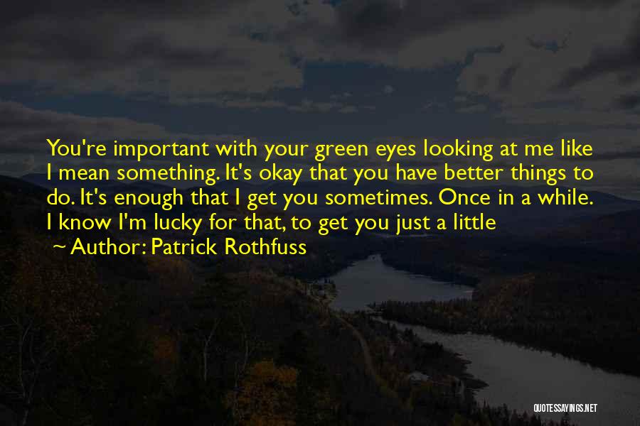 Patrick Rothfuss Quotes: You're Important With Your Green Eyes Looking At Me Like I Mean Something. It's Okay That You Have Better Things