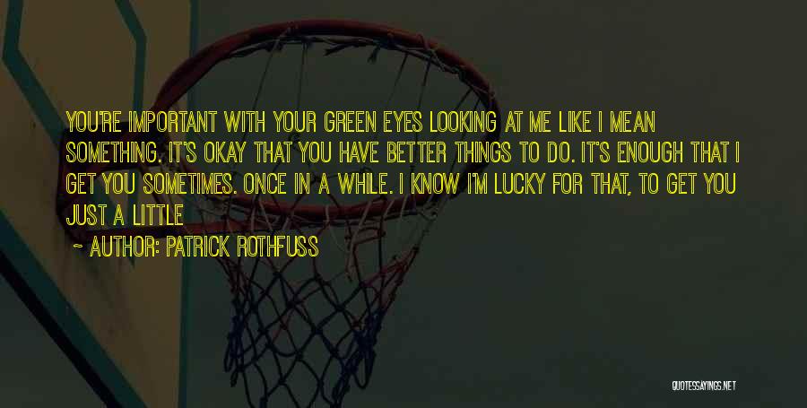 Patrick Rothfuss Quotes: You're Important With Your Green Eyes Looking At Me Like I Mean Something. It's Okay That You Have Better Things