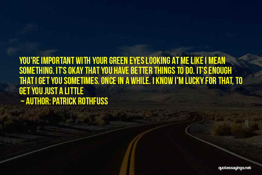 Patrick Rothfuss Quotes: You're Important With Your Green Eyes Looking At Me Like I Mean Something. It's Okay That You Have Better Things