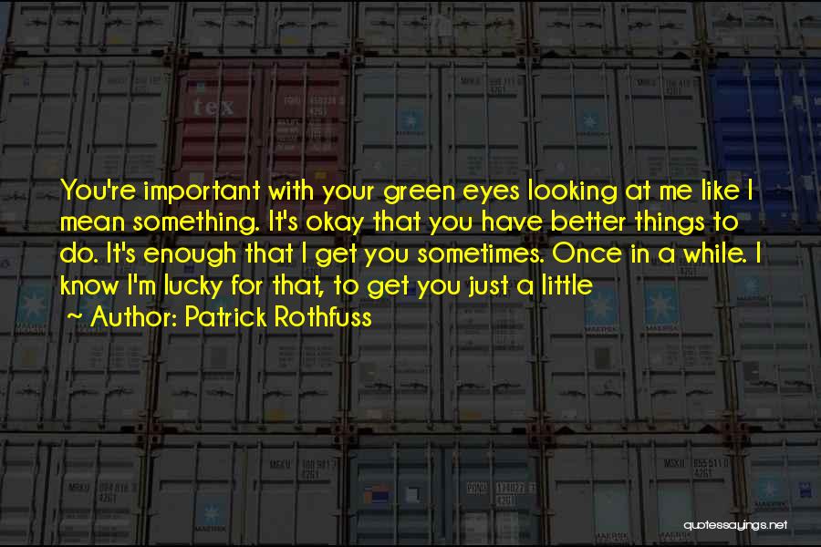 Patrick Rothfuss Quotes: You're Important With Your Green Eyes Looking At Me Like I Mean Something. It's Okay That You Have Better Things