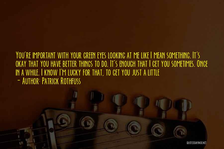 Patrick Rothfuss Quotes: You're Important With Your Green Eyes Looking At Me Like I Mean Something. It's Okay That You Have Better Things