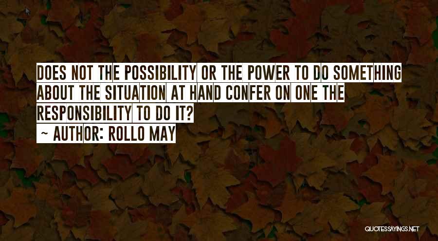 Rollo May Quotes: Does Not The Possibility Or The Power To Do Something About The Situation At Hand Confer On One The Responsibility