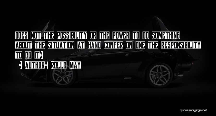 Rollo May Quotes: Does Not The Possibility Or The Power To Do Something About The Situation At Hand Confer On One The Responsibility