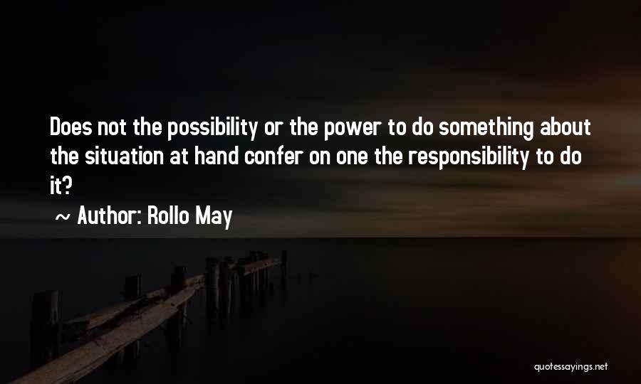 Rollo May Quotes: Does Not The Possibility Or The Power To Do Something About The Situation At Hand Confer On One The Responsibility