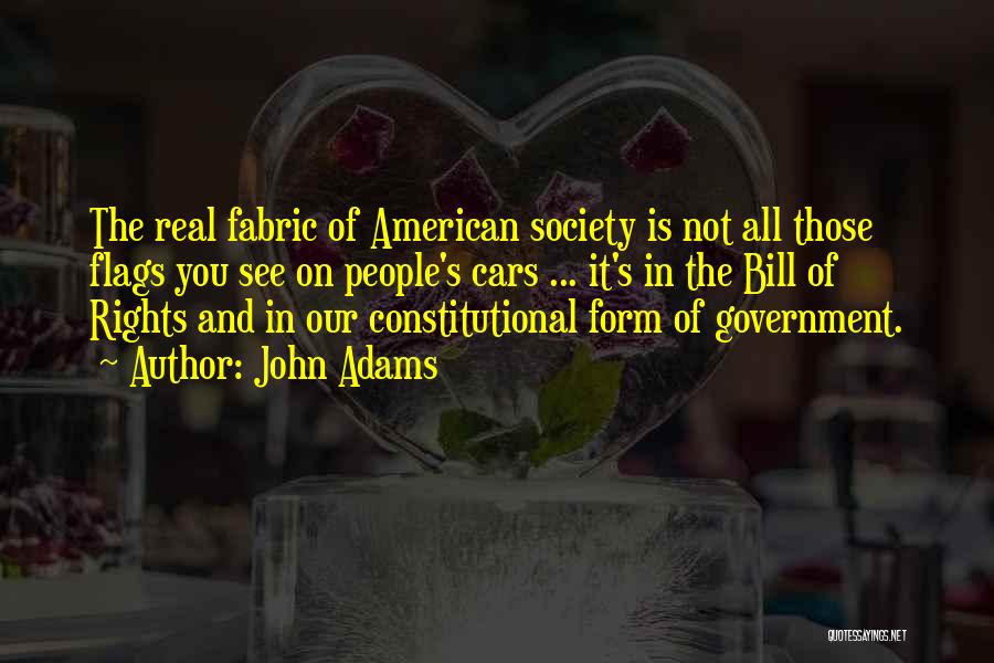 John Adams Quotes: The Real Fabric Of American Society Is Not All Those Flags You See On People's Cars ... It's In The