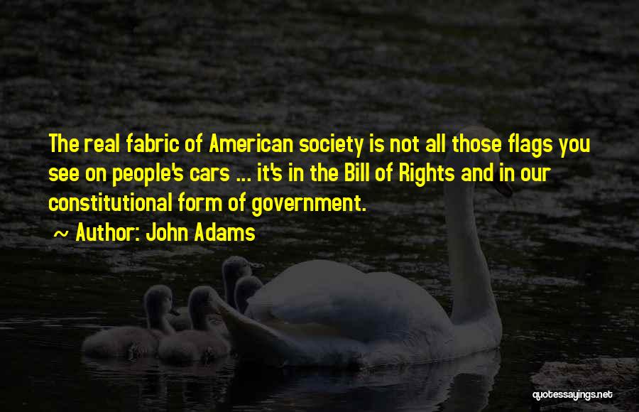 John Adams Quotes: The Real Fabric Of American Society Is Not All Those Flags You See On People's Cars ... It's In The