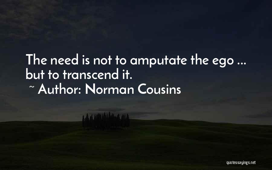 Norman Cousins Quotes: The Need Is Not To Amputate The Ego ... But To Transcend It.