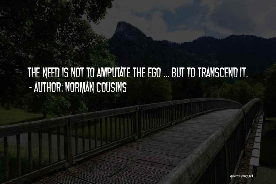 Norman Cousins Quotes: The Need Is Not To Amputate The Ego ... But To Transcend It.