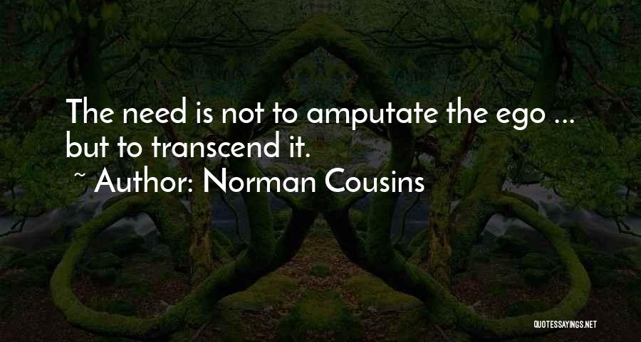 Norman Cousins Quotes: The Need Is Not To Amputate The Ego ... But To Transcend It.