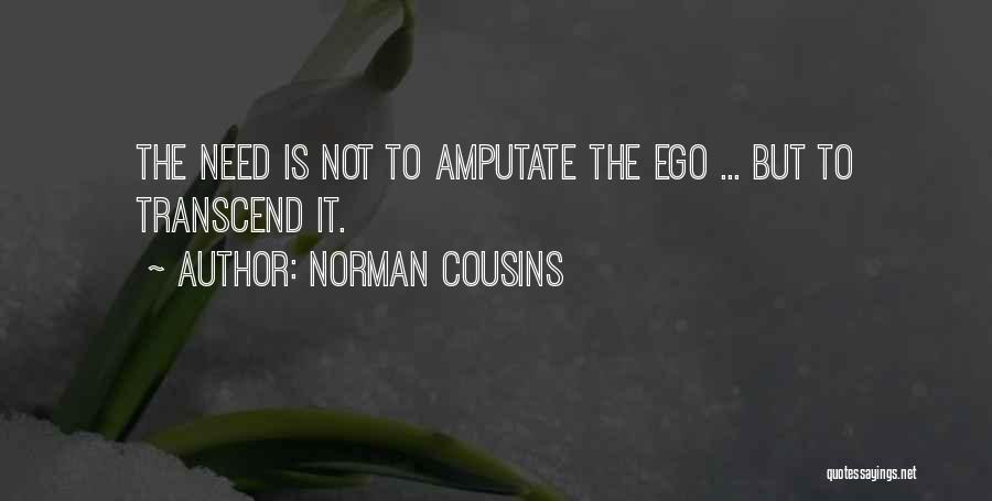 Norman Cousins Quotes: The Need Is Not To Amputate The Ego ... But To Transcend It.