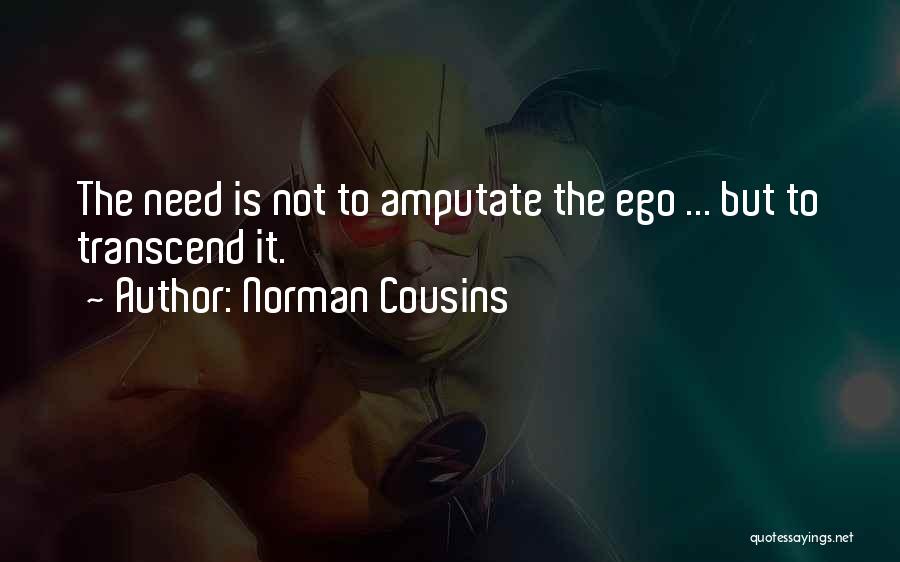 Norman Cousins Quotes: The Need Is Not To Amputate The Ego ... But To Transcend It.