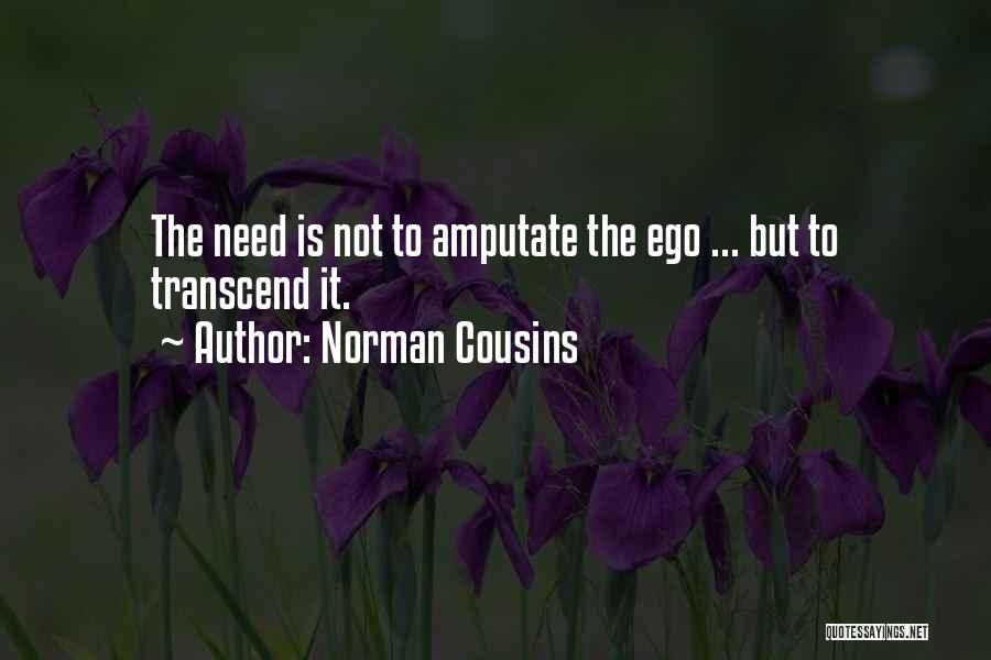 Norman Cousins Quotes: The Need Is Not To Amputate The Ego ... But To Transcend It.