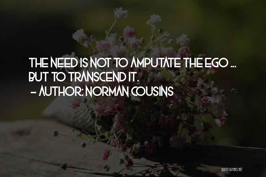 Norman Cousins Quotes: The Need Is Not To Amputate The Ego ... But To Transcend It.