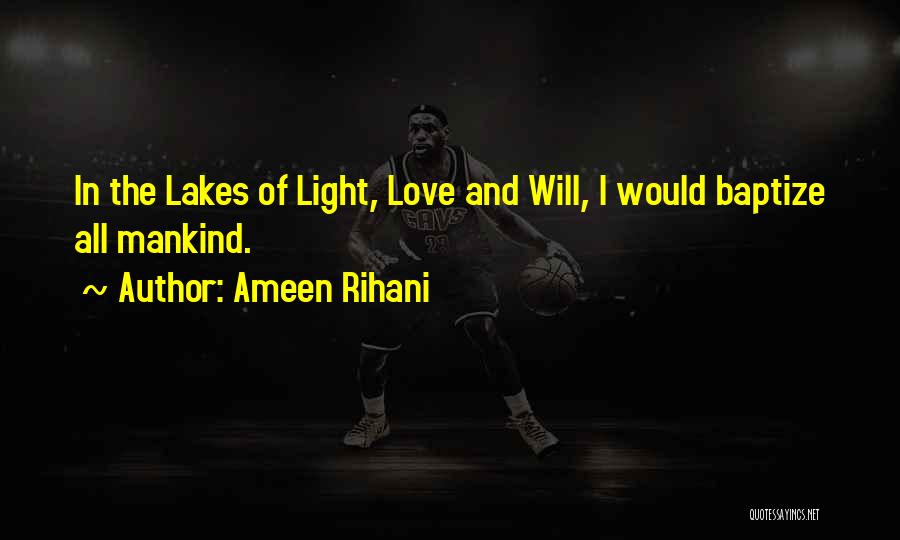 Ameen Rihani Quotes: In The Lakes Of Light, Love And Will, I Would Baptize All Mankind.