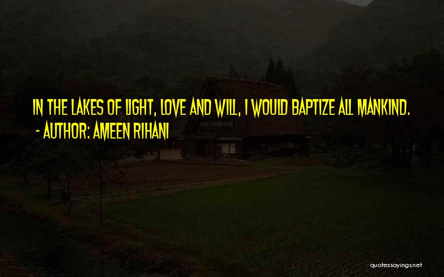 Ameen Rihani Quotes: In The Lakes Of Light, Love And Will, I Would Baptize All Mankind.