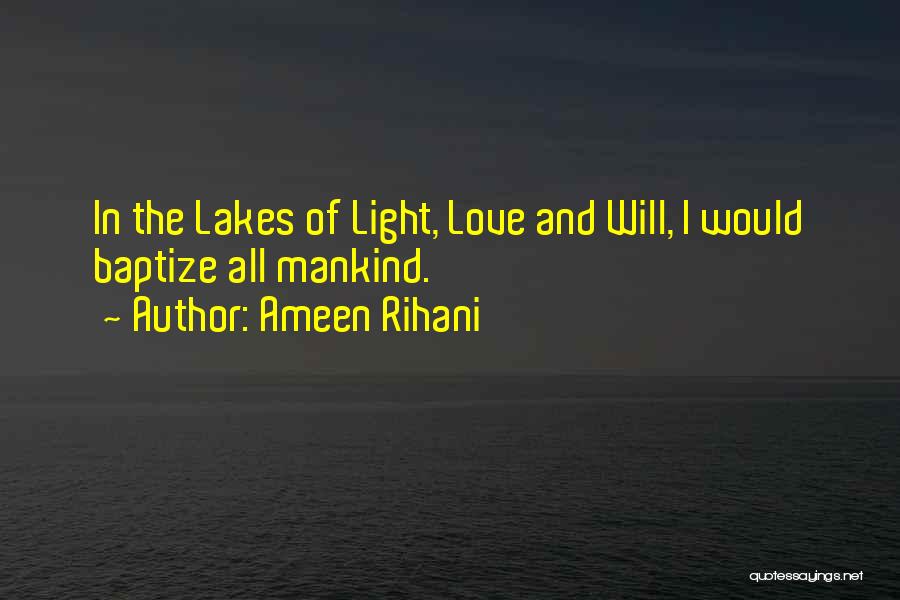 Ameen Rihani Quotes: In The Lakes Of Light, Love And Will, I Would Baptize All Mankind.