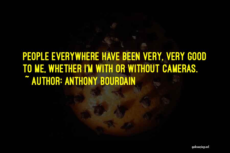 Anthony Bourdain Quotes: People Everywhere Have Been Very, Very Good To Me, Whether I'm With Or Without Cameras.