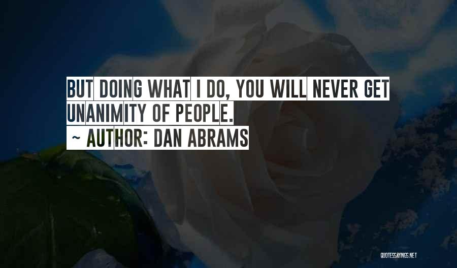 Dan Abrams Quotes: But Doing What I Do, You Will Never Get Unanimity Of People.