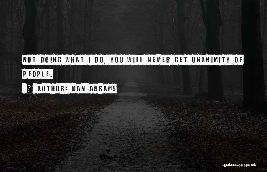 Dan Abrams Quotes: But Doing What I Do, You Will Never Get Unanimity Of People.