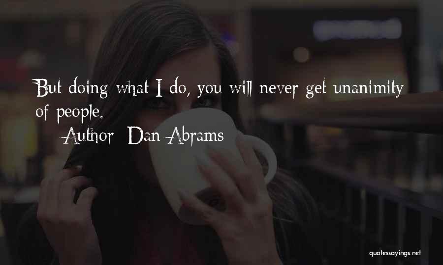 Dan Abrams Quotes: But Doing What I Do, You Will Never Get Unanimity Of People.