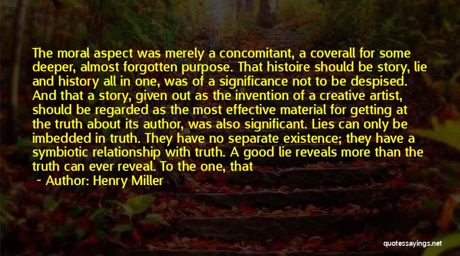 Henry Miller Quotes: The Moral Aspect Was Merely A Concomitant, A Coverall For Some Deeper, Almost Forgotten Purpose. That Histoire Should Be Story,