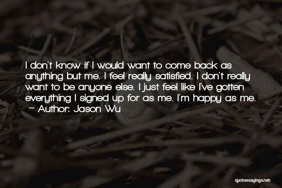Jason Wu Quotes: I Don't Know If I Would Want To Come Back As Anything But Me. I Feel Really Satisfied. I Don't