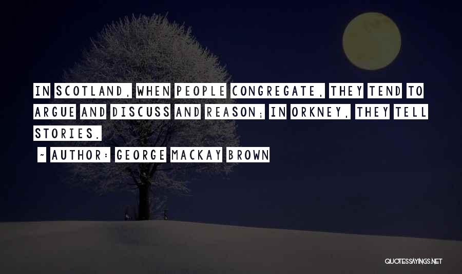 George Mackay Brown Quotes: In Scotland, When People Congregate, They Tend To Argue And Discuss And Reason; In Orkney, They Tell Stories.